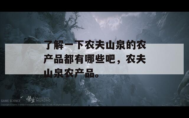 了解一下农夫山泉的农产品都有哪些吧，农夫山泉农产品。