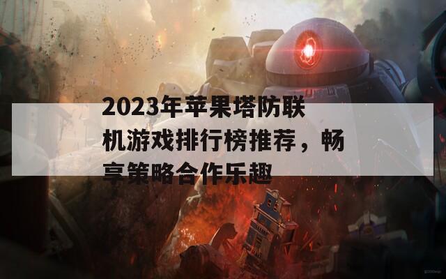 2023年苹果塔防联机游戏排行榜推荐，畅享策略合作乐趣