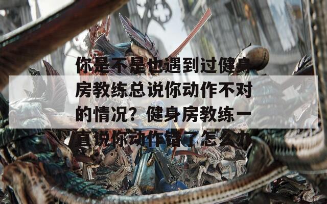 你是不是也遇到过健身房教练总说你动作不对的情况？健身房教练一直说你动作错了怎么办