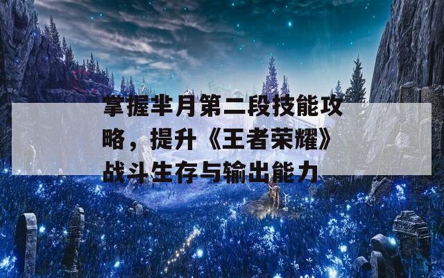 掌握芈月第二段技能攻略，提升《王者荣耀》战斗生存与输出能力