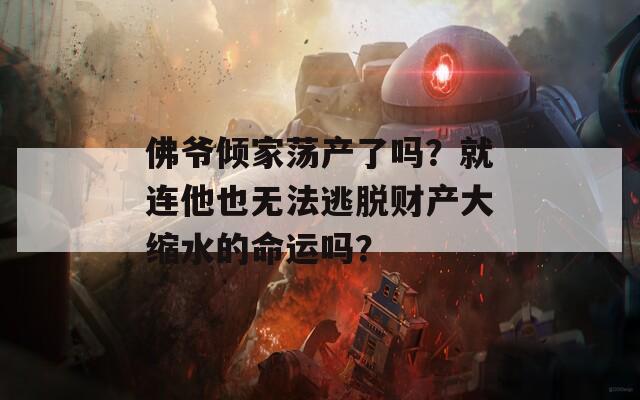 佛爷倾家荡产了吗？就连他也无法逃脱财产大缩水的命运吗？