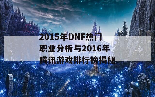 2015年DNF热门职业分析与2016年腾讯游戏排行榜揭秘