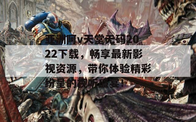 亚洲阿v天堂无码2022下载，畅享最新影视资源，带你体验精彩纷呈的视听盛宴！