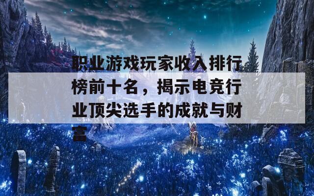 职业游戏玩家收入排行榜前十名，揭示电竞行业顶尖选手的成就与财富