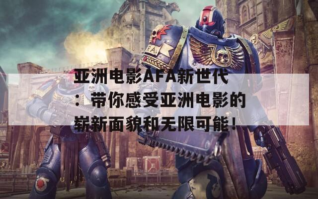 亚洲电影AFA新世代：带你感受亚洲电影的崭新面貌和无限可能！