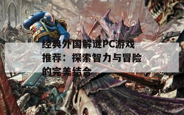 经典外国解谜PC游戏推荐：探索智力与冒险的完美结合