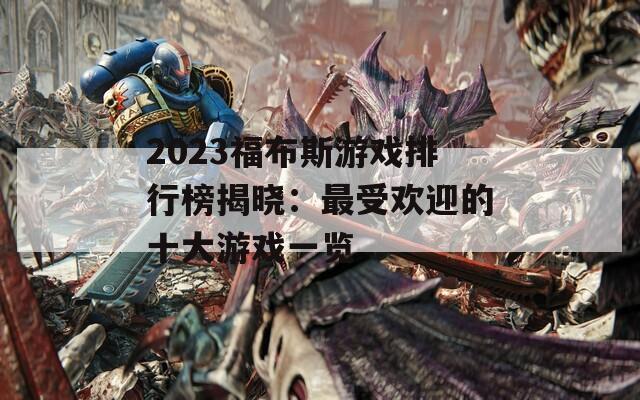 2023福布斯游戏排行榜揭晓：最受欢迎的十大游戏一览