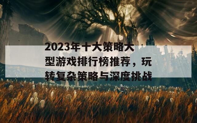 2023年十大策略大型游戏排行榜推荐，玩转复杂策略与深度挑战