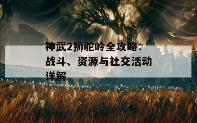 神武2狮驼岭全攻略：战斗、资源与社交活动详解