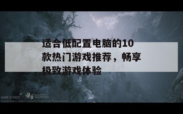 适合低配置电脑的10款热门游戏推荐，畅享极致游戏体验