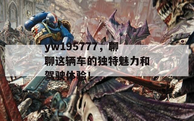 yw195777，聊聊这辆车的独特魅力和驾驶体验！