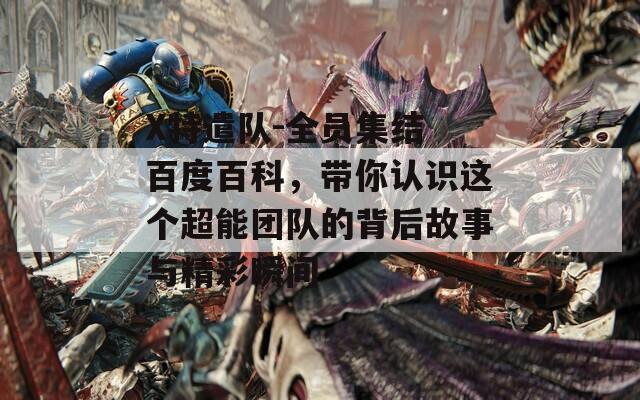 X特遣队-全员集结 百度百科，带你认识这个超能团队的背后故事与精彩瞬间