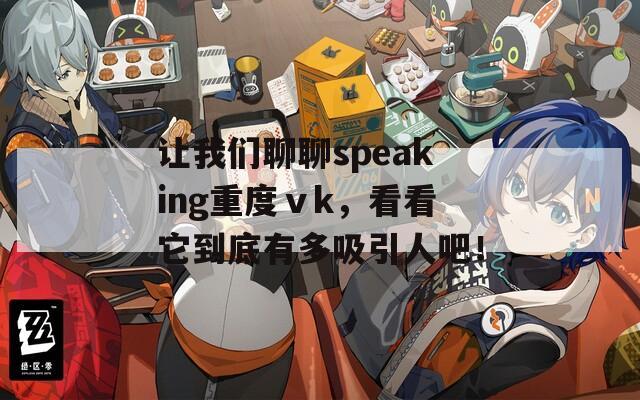 让我们聊聊speaking重度ⅴk，看看它到底有多吸引人吧！