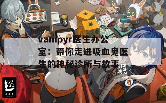 vampyr医生办公室：带你走进吸血鬼医生的神秘诊所与故事