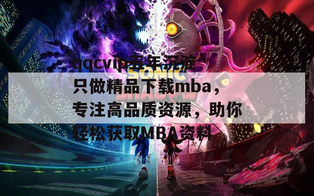 qqcvip五年沉淀只做精品下载mba，专注高品质资源，助你轻松获取MBA资料