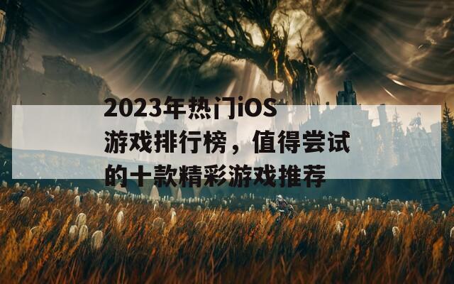 2023年热门iOS游戏排行榜，值得尝试的十款精彩游戏推荐