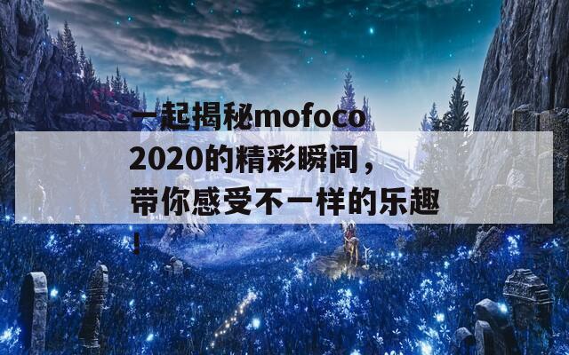 一起揭秘mofoco2020的精彩瞬间，带你感受不一样的乐趣！