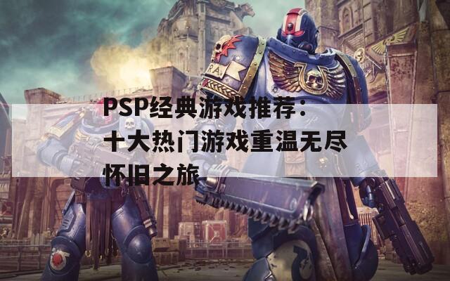 PSP经典游戏推荐：十大热门游戏重温无尽怀旧之旅