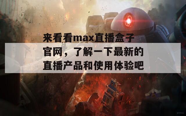 来看看max直播盒子官网，了解一下最新的直播产品和使用体验吧！