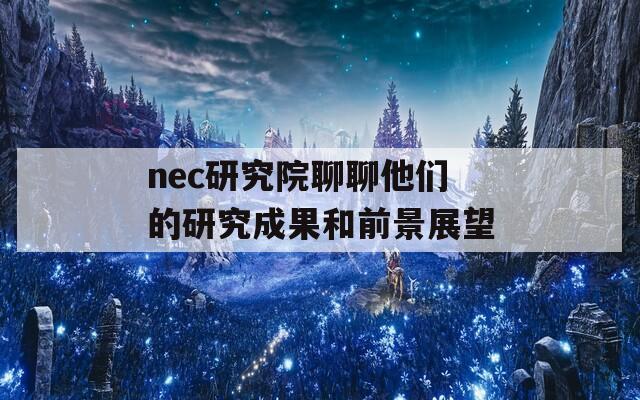 nec研究院聊聊他们的研究成果和前景展望