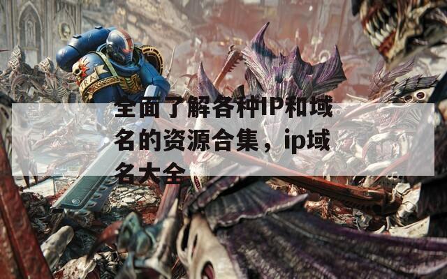 全面了解各种IP和域名的资源合集，ip域名大全