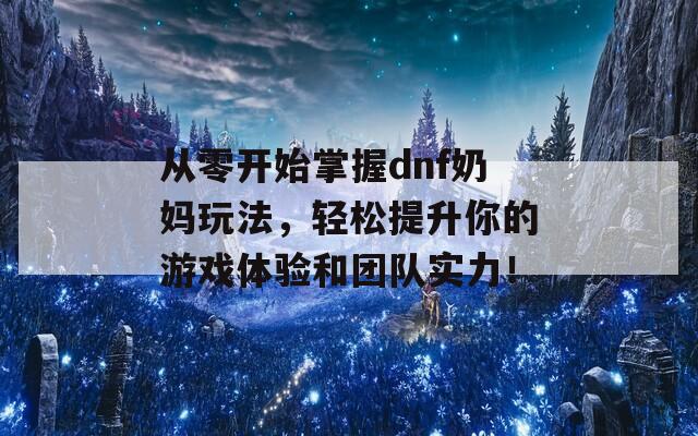 从零开始掌握dnf奶妈玩法，轻松提升你的游戏体验和团队实力！