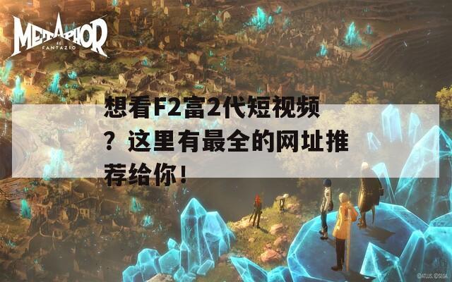 想看F2富2代短视频？这里有最全的网址推荐给你！