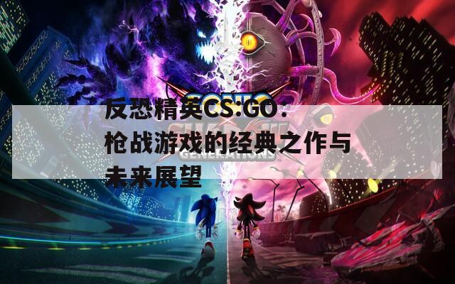 反恐精英CS:GO：枪战游戏的经典之作与未来展望