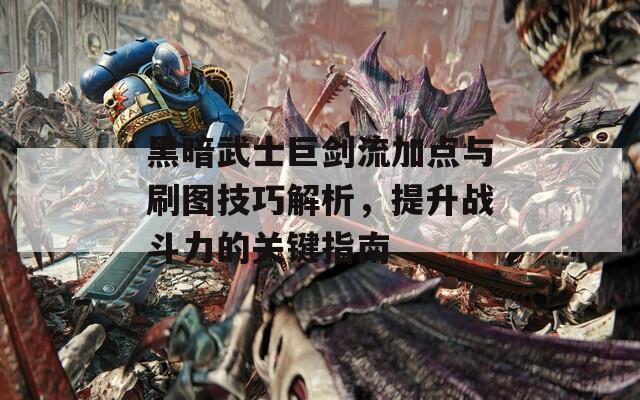 黑暗武士巨剑流加点与刷图技巧解析，提升战斗力的关键指南