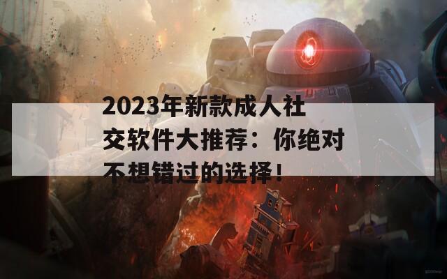 2023年新款成人社交软件大推荐：你绝对不想错过的选择！