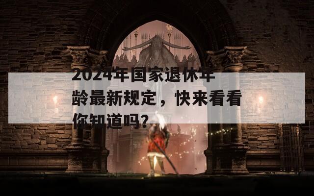 2024年国家退休年龄最新规定，快来看看你知道吗？