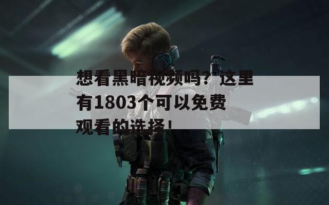 想看黑暗视频吗？这里有1803个可以免费观看的选择！