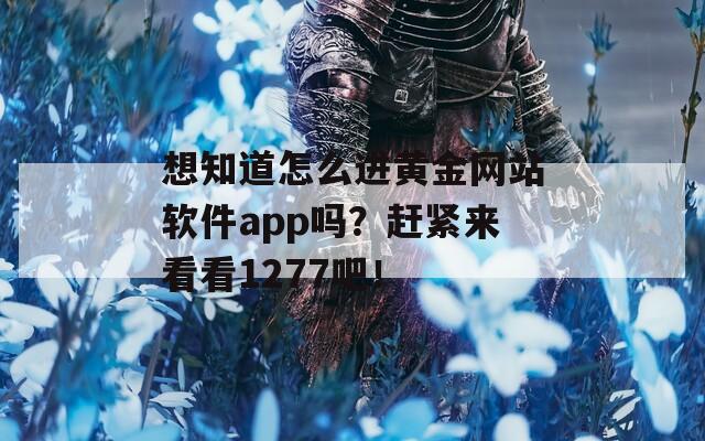 想知道怎么进黄金网站软件app吗？赶紧来看看1277吧！