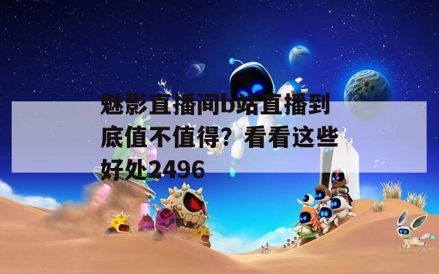 魅影直播间b站直播到底值不值得？看看这些好处2496