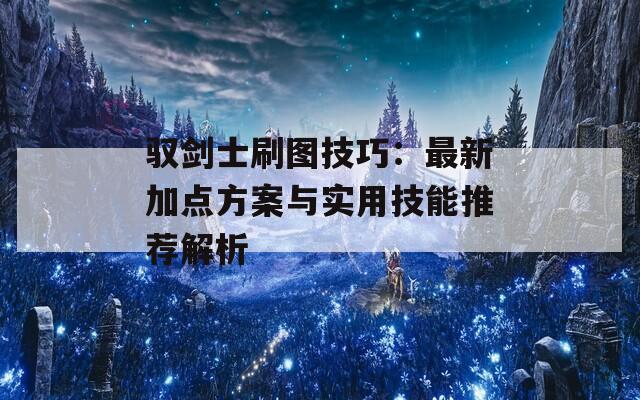 驭剑士刷图技巧：最新加点方案与实用技能推荐解析