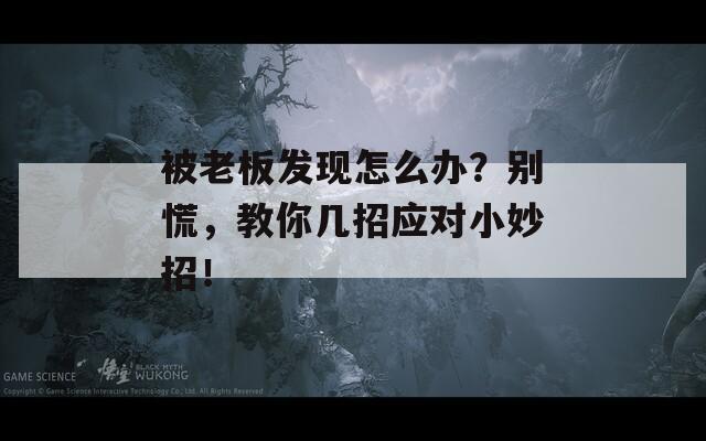 被老板发现怎么办？别慌，教你几招应对小妙招！