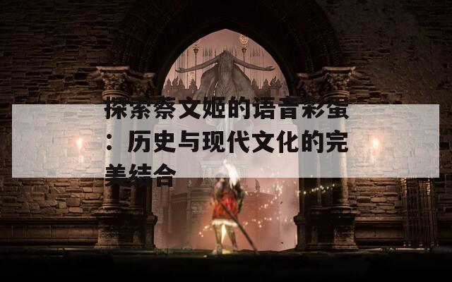 探索蔡文姬的语音彩蛋：历史与现代文化的完美结合