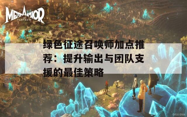 绿色征途召唤师加点推荐：提升输出与团队支援的最佳策略