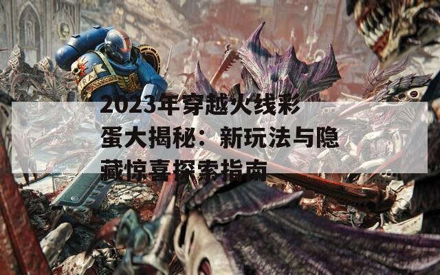 2023年穿越火线彩蛋大揭秘：新玩法与隐藏惊喜探索指南