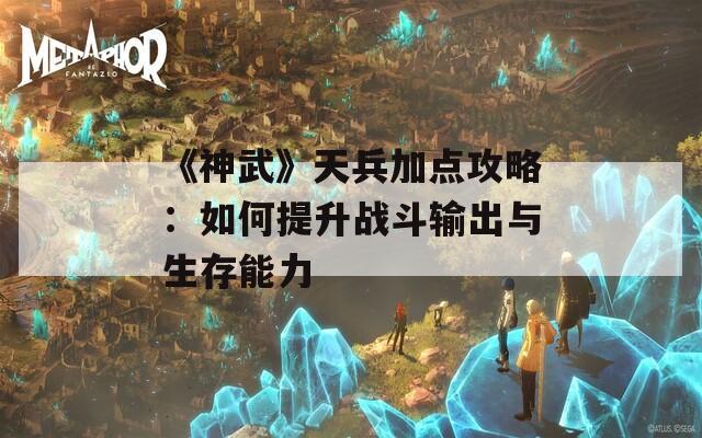 《神武》天兵加点攻略：如何提升战斗输出与生存能力