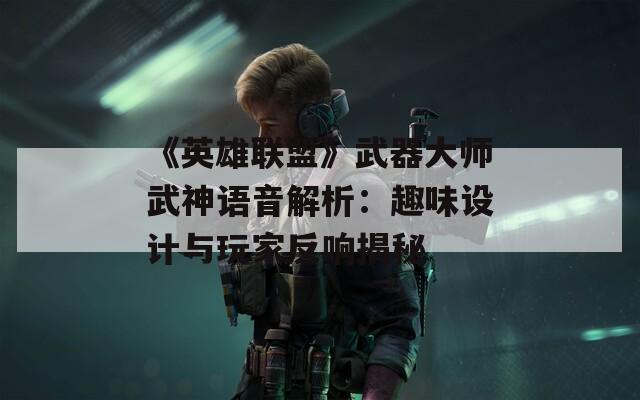 《英雄联盟》武器大师武神语音解析：趣味设计与玩家反响揭秘