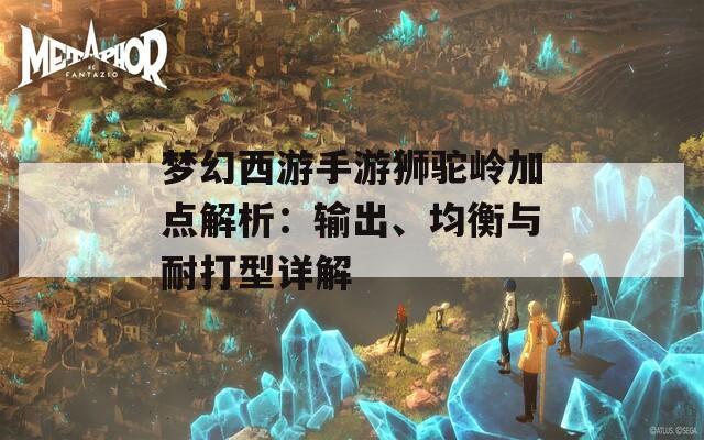 梦幻西游手游狮驼岭加点解析：输出、均衡与耐打型详解