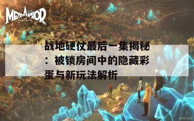 战地硬仗最后一集揭秘：被锁房间中的隐藏彩蛋与新玩法解析