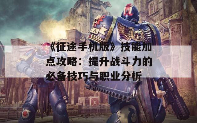 《征途手机版》技能加点攻略：提升战斗力的必备技巧与职业分析