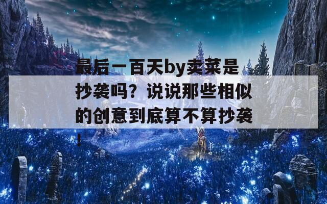 最后一百天by卖菜是抄袭吗？说说那些相似的创意到底算不算抄袭！