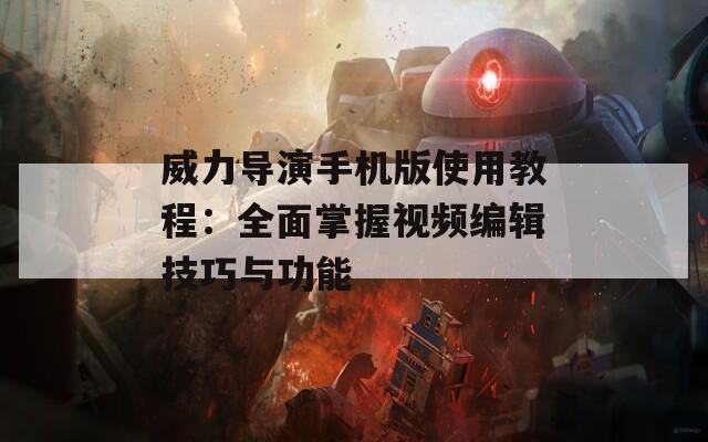 威力导演手机版使用教程：全面掌握视频编辑技巧与功能