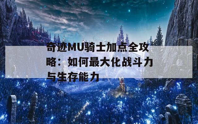 奇迹MU骑士加点全攻略：如何最大化战斗力与生存能力