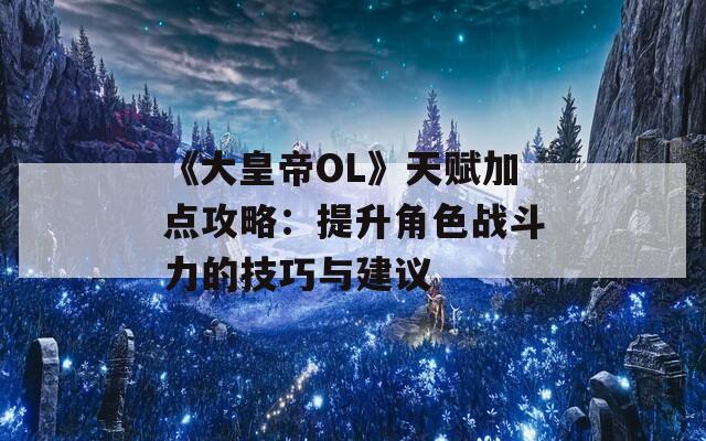 《大皇帝OL》天赋加点攻略：提升角色战斗力的技巧与建议