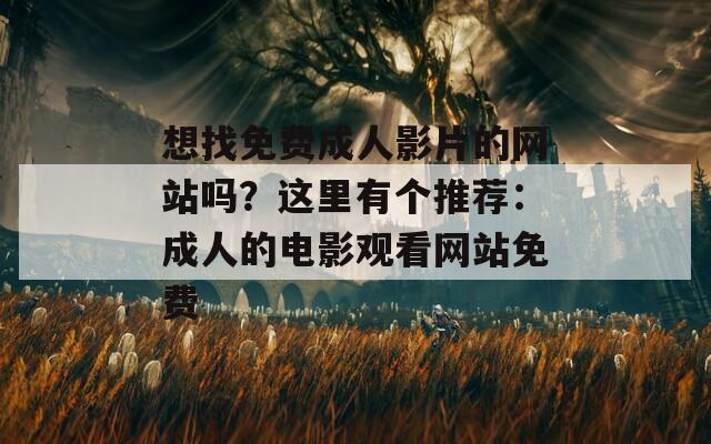 想找免费成人影片的网站吗？这里有个推荐：成人的电影观看网站免费