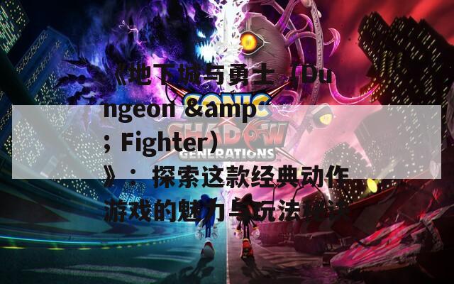 《地下城与勇士（Dungeon &amp; Fighter）》：探索这款经典动作游戏的魅力与玩法秘诀